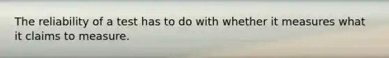 The reliability of a test has to do with whether it measures what it claims to measure.