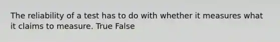 The reliability of a test has to do with whether it measures what it claims to measure. True False