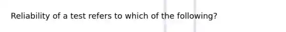 Reliability of a test refers to which of the following?