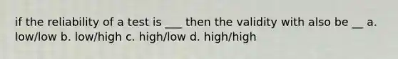 if the reliability of a test is ___ then the validity with also be __ a. low/low b. low/high c. high/low d. high/high