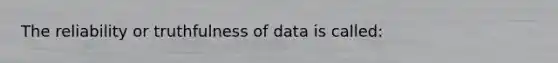 The reliability or truthfulness of data is called: