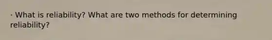 · What is reliability? What are two methods for determining reliability?