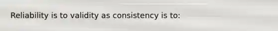 Reliability is to validity as consistency is to: