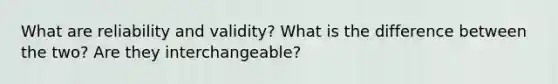 What are reliability and validity? What is the difference between the two? Are they interchangeable?