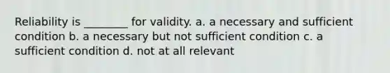 Reliability is ________ for validity. a. a necessary and sufficient condition b. a necessary but not sufficient condition c. a sufficient condition d. not at all relevant