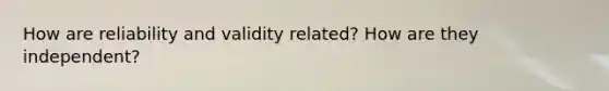 How are reliability and validity related? How are they independent?