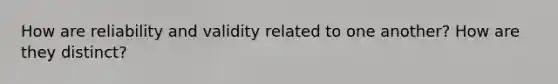 How are reliability and validity related to one another? How are they distinct?