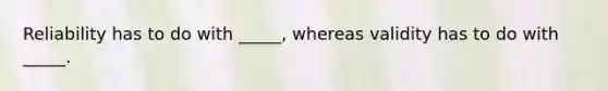 Reliability has to do with _____, whereas validity has to do with _____.