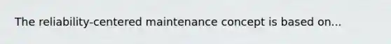 The reliability-centered maintenance concept is based on...