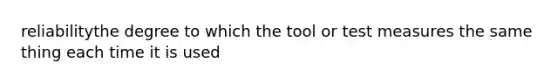 reliabilitythe degree to which the tool or test measures the same thing each time it is used