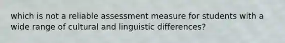 which is not a reliable assessment measure for students with a wide range of cultural and linguistic differences?