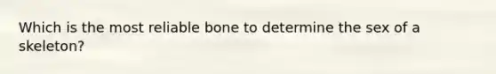 Which is the most reliable bone to determine the sex of a skeleton?