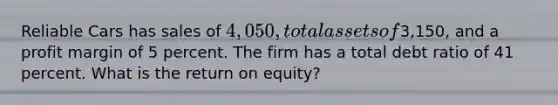 Reliable Cars has sales of 4,050, total assets of3,150, and a profit margin of 5 percent. The firm has a total debt ratio of 41 percent. What is the return on equity?