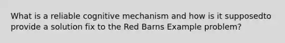 What is a reliable cognitive mechanism and how is it supposedto provide a solution fix to the Red Barns Example problem?