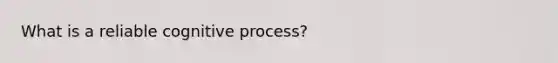 What is a reliable cognitive process?