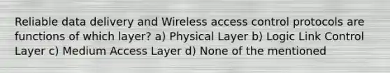 Reliable data delivery and Wireless access control protocols are functions of which layer? a) Physical Layer b) Logic Link Control Layer c) Medium Access Layer d) None of the mentioned