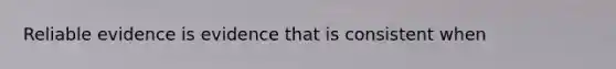 Reliable evidence is evidence that is consistent when