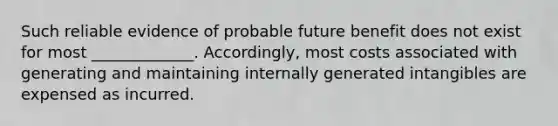 Such reliable evidence of probable future benefit does not exist for most _____________. Accordingly, most costs associated with generating and maintaining internally generated intangibles are expensed as incurred.