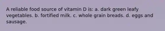 A reliable food source of vitamin D is: a. dark green leafy vegetables. b. fortified milk. c. whole grain breads. d. eggs and sausage.