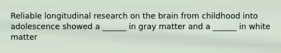 Reliable longitudinal research on the brain from childhood into adolescence showed a ______ in gray matter and a ______ in white matter