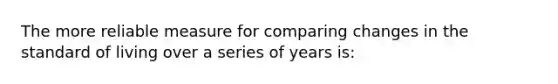 The more reliable measure for comparing changes in the standard of living over a series of years is: