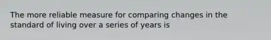 The more reliable measure for comparing changes in the standard of living over a series of years is