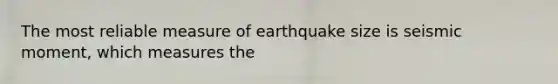 The most reliable measure of earthquake size is seismic moment, which measures the