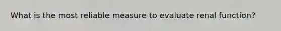 What is the most reliable measure to evaluate renal function?