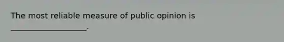 The most reliable measure of public opinion is ___________________.