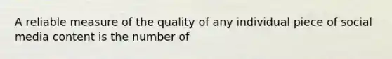 A reliable measure of the quality of any individual piece of social media content is the number of