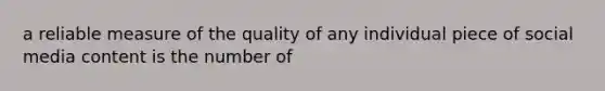 a reliable measure of the quality of any individual piece of social media content is the number of