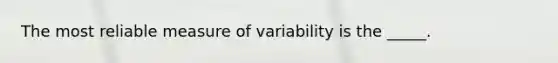 The most reliable measure of variability is the _____.