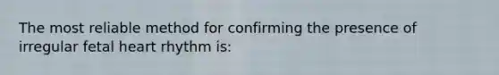 The most reliable method for confirming the presence of irregular fetal heart rhythm is: