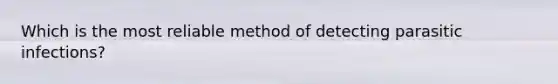 Which is the most reliable method of detecting parasitic infections?