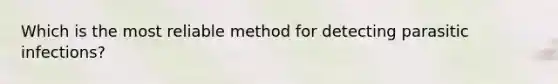Which is the most reliable method for detecting parasitic infections?