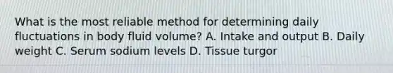 What is the most reliable method for determining daily fluctuations in body fluid volume? A. Intake and output B. Daily weight C. Serum sodium levels D. Tissue turgor