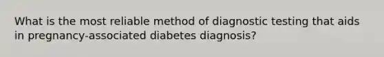 What is the most reliable method of diagnostic testing that aids in pregnancy-associated diabetes diagnosis?