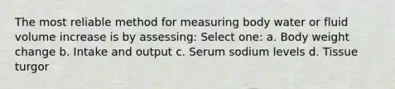 The most reliable method for measuring body water or fluid volume increase is by assessing: Select one: a. Body weight change b. Intake and output c. Serum sodium levels d. Tissue turgor