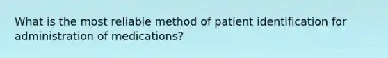 What is the most reliable method of patient identification for administration of medications?