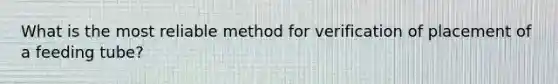 What is the most reliable method for verification of placement of a feeding tube?