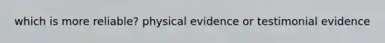 which is more reliable? physical evidence or testimonial evidence