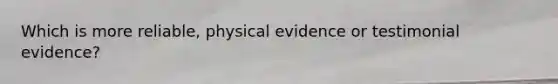 Which is more reliable, physical evidence or testimonial evidence?