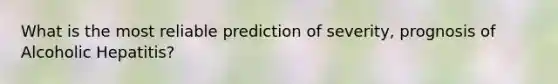 What is the most reliable prediction of severity, prognosis of Alcoholic Hepatitis?