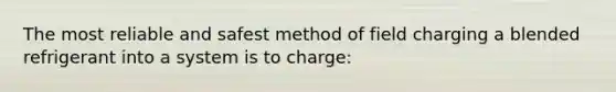 The most reliable and safest method of field charging a blended refrigerant into a system is to charge: