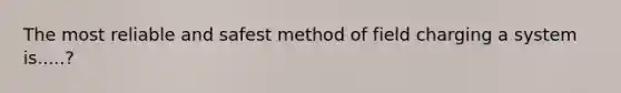 The most reliable and safest method of field charging a system is.....?