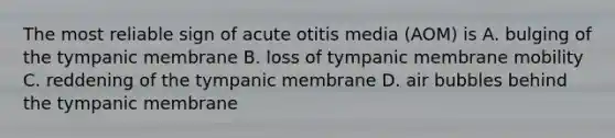 The most reliable sign of acute otitis media (AOM) is A. bulging of the tympanic membrane B. loss of tympanic membrane mobility C. reddening of the tympanic membrane D. air bubbles behind the tympanic membrane