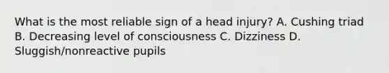 What is the most reliable sign of a head injury? A. Cushing triad B. Decreasing level of consciousness C. Dizziness D. Sluggish/nonreactive pupils