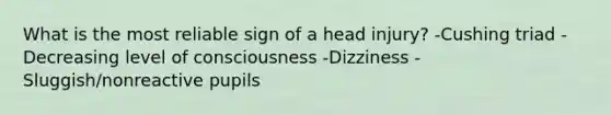 What is the most reliable sign of a head injury? -Cushing triad -Decreasing level of consciousness -Dizziness -Sluggish/nonreactive pupils