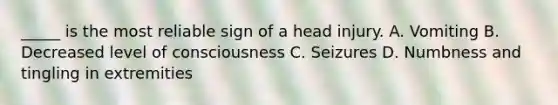 _____ is the most reliable sign of a head injury. A. Vomiting B. Decreased level of consciousness C. Seizures D. Numbness and tingling in extremities