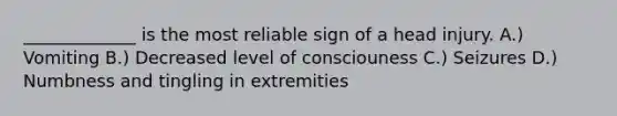 _____________ is the most reliable sign of a head injury. A.) Vomiting B.) Decreased level of consciouness C.) Seizures D.) Numbness and tingling in extremities